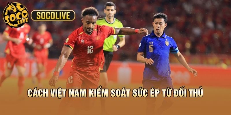 Cách Việt Nam kiểm soát sức ép từ đối thủ