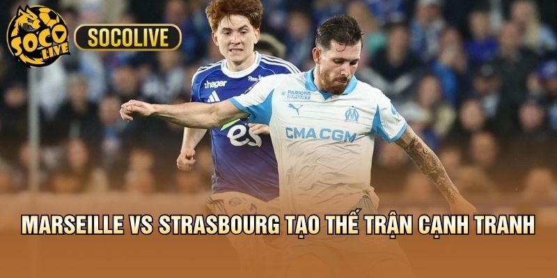 Marseille vs Strasbourg tạo thế trận cạnh tranh